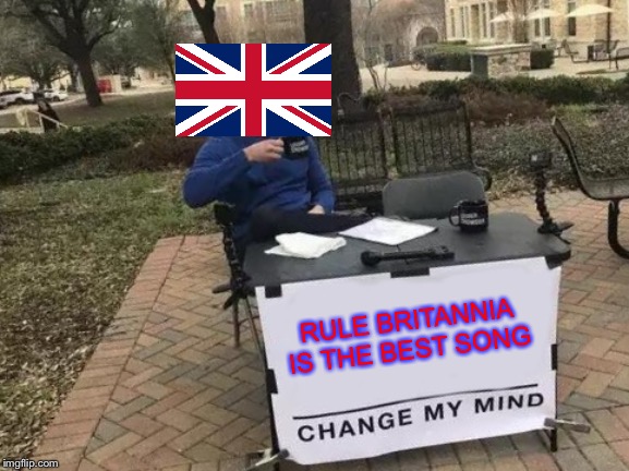 Change My Mind Meme | RULE BRITANNIA IS THE BEST SONG | image tagged in memes,change my mind | made w/ Imgflip meme maker