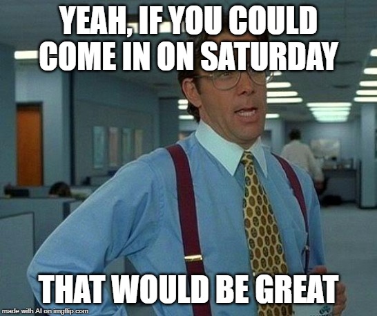That Would Be Great Meme | YEAH, IF YOU COULD COME IN ON SATURDAY; THAT WOULD BE GREAT | image tagged in memes,that would be great | made w/ Imgflip meme maker