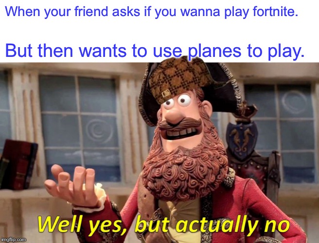 Well Yes, But Actually No | When your friend asks if you wanna play fortnite. But then wants to use planes to play. | image tagged in memes,well yes but actually no | made w/ Imgflip meme maker