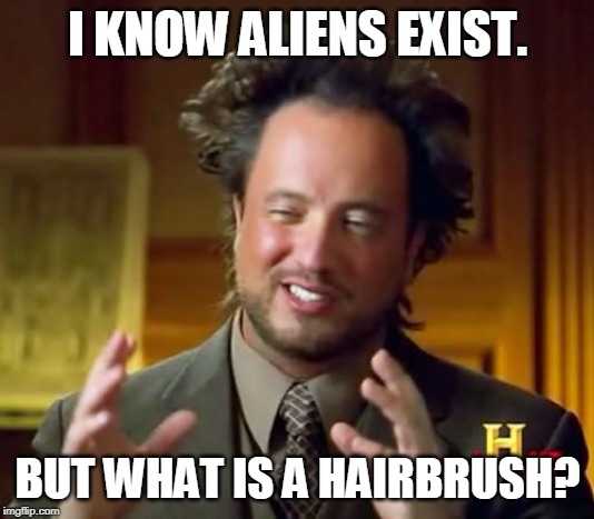 Ancient Aliens Meme | I KNOW ALIENS EXIST. BUT WHAT IS A HAIRBRUSH? | image tagged in memes,ancient aliens,bad hair day | made w/ Imgflip meme maker