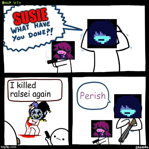 Billy, What Have You Done | SUSIE; I killed ralsei again; Perish | image tagged in billy what have you done | made w/ Imgflip meme maker