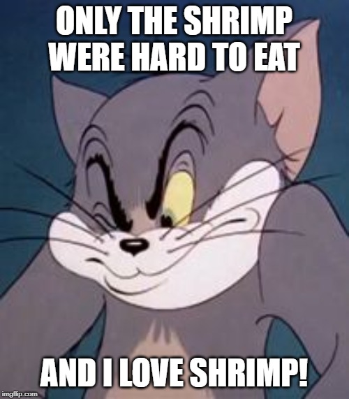 Tom cat | ONLY THE SHRIMP WERE HARD TO EAT AND I LOVE SHRIMP! | image tagged in tom cat | made w/ Imgflip meme maker