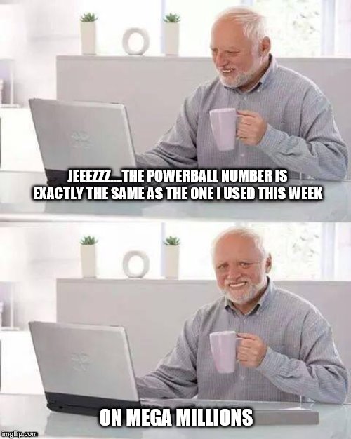 Hide the Pain Harold Meme | JEEEZZZ....THE POWERBALL NUMBER IS EXACTLY THE SAME AS THE ONE I USED THIS WEEK; ON MEGA MILLIONS | image tagged in memes,hide the pain harold | made w/ Imgflip meme maker