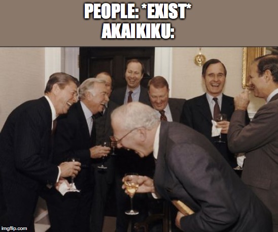 Laughing Men In Suits | PEOPLE: *EXIST*
AKAIKIKU: | image tagged in memes,laughing men in suits | made w/ Imgflip meme maker