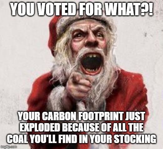 Bad Santa | YOU VOTED FOR WHAT?! YOUR CARBON FOOTPRINT JUST EXPLODED BECAUSE OF ALL THE COAL YOU'LL FIND IN YOUR STOCKING | image tagged in bad santa | made w/ Imgflip meme maker