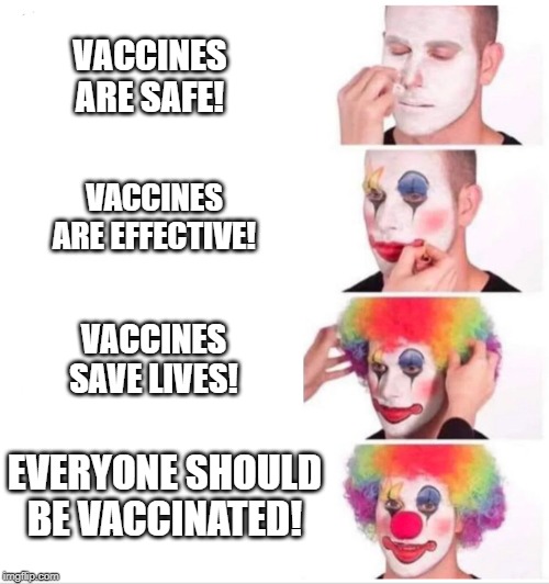 Silly Eugenicists | VACCINES ARE SAFE! VACCINES ARE EFFECTIVE! VACCINES SAVE LIVES! EVERYONE SHOULD BE VACCINATED! | image tagged in clown applying makeup,having no control group isn't testing,read any section 13 in any vaccine insert,vaccines equate to legal g | made w/ Imgflip meme maker