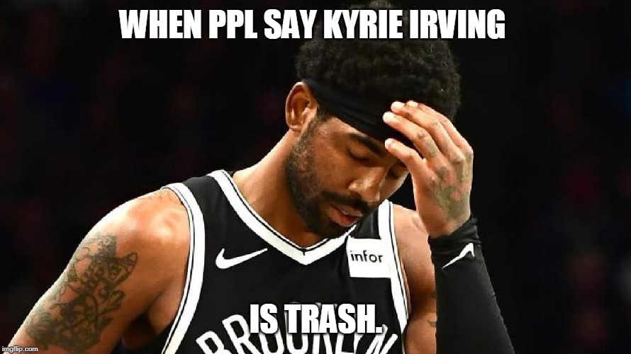 PPL these days | WHEN PPL SAY KYRIE IRVING; IS TRASH. | image tagged in kyrie irving | made w/ Imgflip meme maker