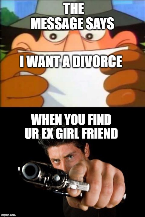 THE MESSAGE SAYS; I WANT A DIVORCE; WHEN YOU FIND UR EX GIRL FRIEND | image tagged in inspector gadget - this message will self destruct,guy with gun | made w/ Imgflip meme maker