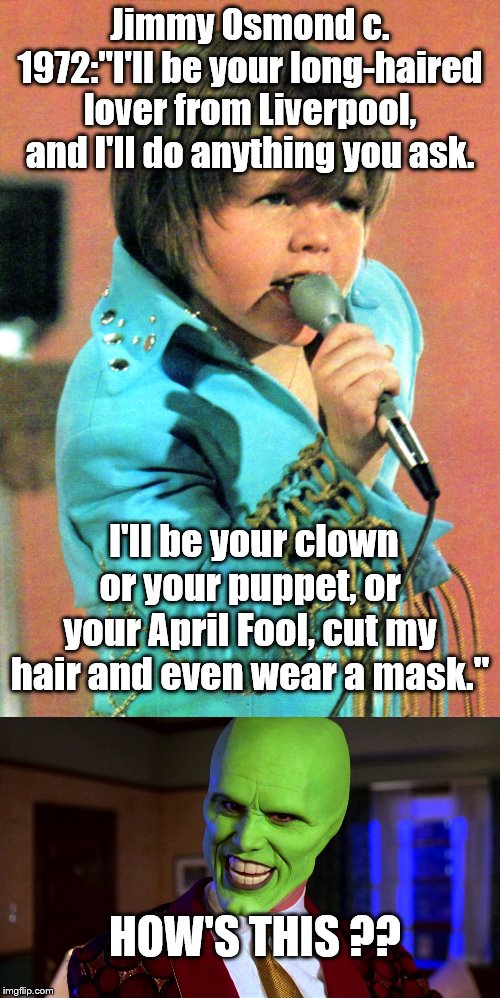 I just can't accuse an Osmond of ever being "kinky." | Jimmy Osmond c. 1972:"I'll be your long-haired lover from Liverpool, and I'll do anything you ask. I'll be your clown or your puppet, or your April Fool, cut my hair and even wear a mask."; HOW'S THIS ?? | image tagged in the mask - did you miss me | made w/ Imgflip meme maker