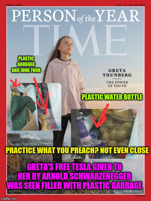 PLASTIC GARBAGE AND JUNK FOOD; PLASTIC WATER BOTTLE; PRACTICE WHAT YOU PREACH? NOT EVEN CLOSE; GRETA'S FREE TESLA GIVEN TO HER BY ARNOLD SCHWARZENEGGER WAS SEEN FILLED WITH PLASTIC GARBAGE | image tagged in greta thunberg,time magazine person of the year | made w/ Imgflip meme maker
