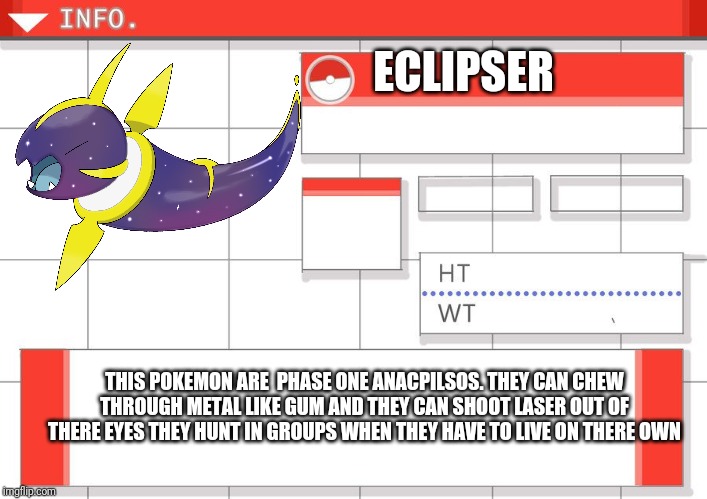 ECLIPSER; THIS POKEMON ARE  PHASE ONE ANACPILSOS. THEY CAN CHEW THROUGH METAL LIKE GUM AND THEY CAN SHOOT LASER OUT OF THERE EYES THEY HUNT IN GROUPS WHEN THEY HAVE TO LIVE ON THERE OWN | made w/ Imgflip meme maker