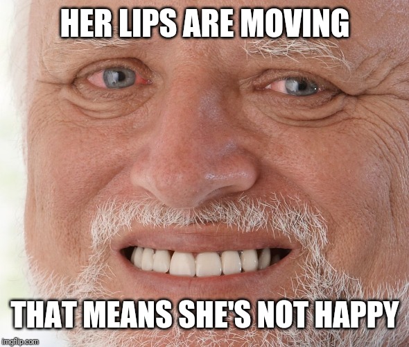 Hide the Pain Harold | HER LIPS ARE MOVING THAT MEANS SHE'S NOT HAPPY | image tagged in hide the pain harold | made w/ Imgflip meme maker