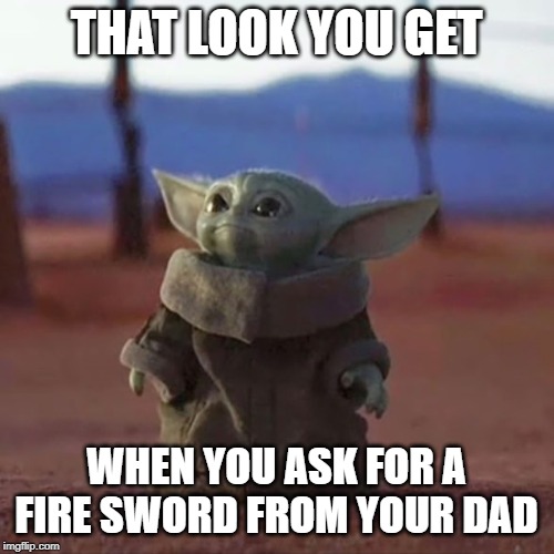 Baby Yoda | THAT LOOK YOU GET; WHEN YOU ASK FOR A FIRE SWORD FROM YOUR DAD | image tagged in baby yoda | made w/ Imgflip meme maker
