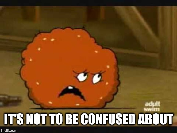 confused meatwad | IT'S NOT TO BE CONFUSED ABOUT | image tagged in confused meatwad | made w/ Imgflip meme maker