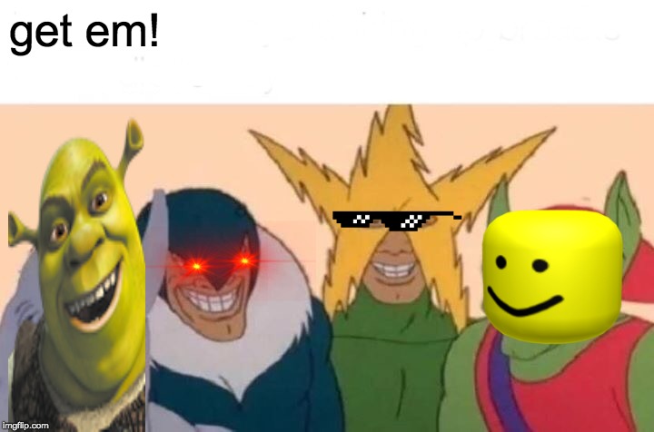 Me And The Boys | get em! | image tagged in memes,me and the boys | made w/ Imgflip meme maker