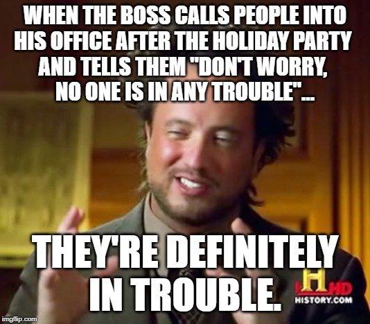 Ancient Aliens | WHEN THE BOSS CALLS PEOPLE INTO
HIS OFFICE AFTER THE HOLIDAY PARTY 
AND TELLS THEM "DON'T WORRY, 
NO ONE IS IN ANY TROUBLE"... THEY'RE DEFINITELY
IN TROUBLE. | image tagged in memes,ancient aliens | made w/ Imgflip meme maker