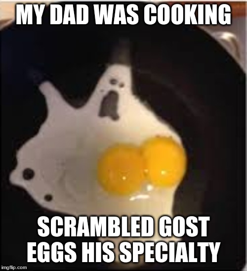 help me.... | MY DAD WAS COOKING; SCRAMBLED GOST EGGS HIS SPECIALTY | image tagged in eggs | made w/ Imgflip meme maker