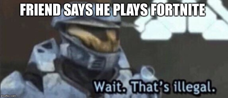 Wait that’s illegal | FRIEND SAYS HE PLAYS FORTNITE | image tagged in wait thats illegal | made w/ Imgflip meme maker