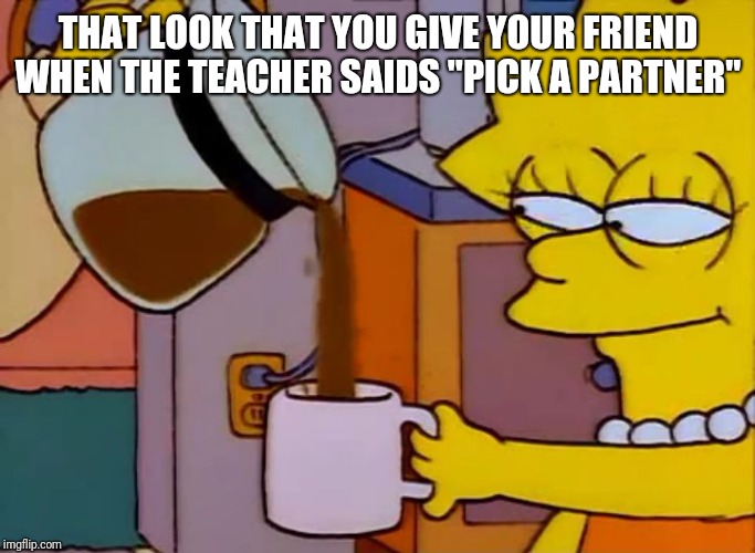 Lisa Simpson Coffee That x shit | THAT LOOK THAT YOU GIVE YOUR FRIEND WHEN THE TEACHER SAIDS "PICK A PARTNER" | image tagged in lisa simpson coffee that x shit | made w/ Imgflip meme maker