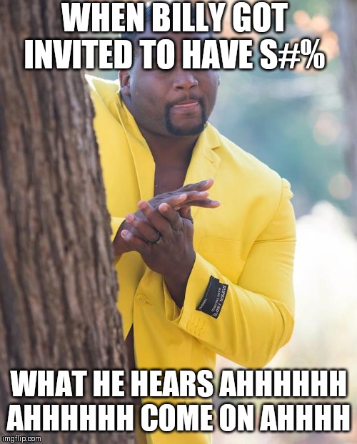 Anthony Adams Rubbing Hands | WHEN BILLY GOT INVITED TO HAVE S#%; WHAT HE HEARS AHHHHHH AHHHHHH COME ON AHHHH | image tagged in anthony adams rubbing hands | made w/ Imgflip meme maker