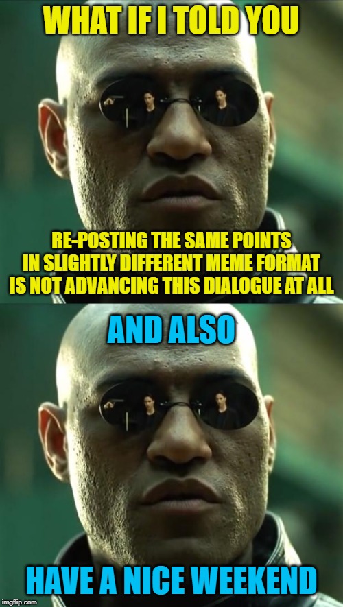 When they call you a socialist and a baby-killer for the 7th time but... you just want to wish them a nice weekend | WHAT IF I TOLD YOU; RE-POSTING THE SAME POINTS IN SLIGHTLY DIFFERENT MEME FORMAT IS NOT ADVANCING THIS DIALOGUE AT ALL; AND ALSO; HAVE A NICE WEEKEND | image tagged in morpheus,socialism,debate | made w/ Imgflip meme maker