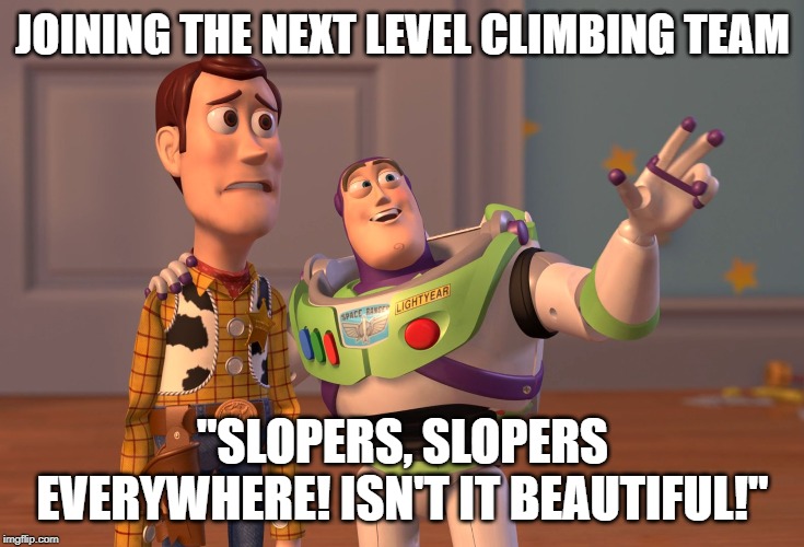 X, X Everywhere Meme | JOINING THE NEXT LEVEL CLIMBING TEAM; "SLOPERS, SLOPERS EVERYWHERE! ISN'T IT BEAUTIFUL!" | image tagged in memes,x x everywhere | made w/ Imgflip meme maker
