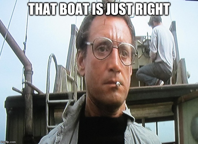 We're going to need a bigger | THAT BOAT IS JUST RIGHT | image tagged in we're going to need a bigger | made w/ Imgflip meme maker