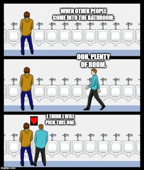 Urinal Guy | WHEN OTHER PEOPLE COME INTO THE BATHROOM:; OOH, PLENTY OF ROOM. I THINK I WILL PICK THIS ONE. | image tagged in urinal guy | made w/ Imgflip meme maker