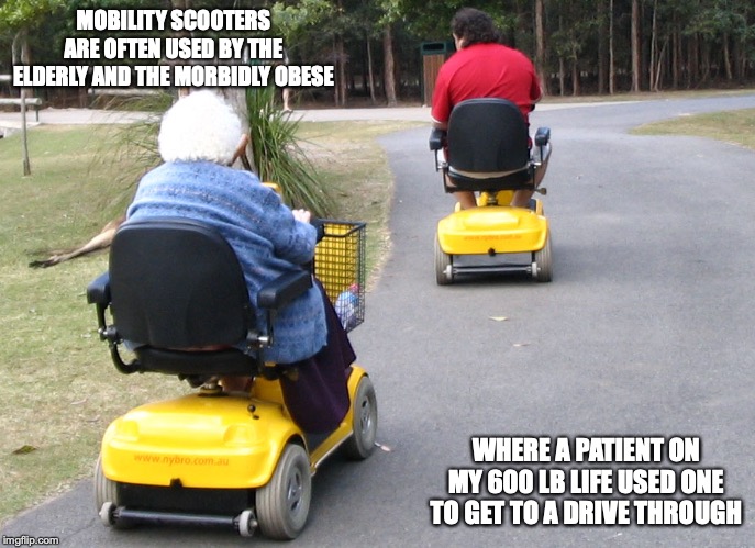 Mobility Scooter | MOBILITY SCOOTERS ARE OFTEN USED BY THE ELDERLY AND THE MORBIDLY OBESE; WHERE A PATIENT ON MY 600 LB LIFE USED ONE TO GET TO A DRIVE THROUGH | image tagged in mobility scooter,memes | made w/ Imgflip meme maker
