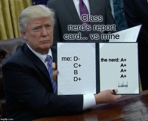 Trump Bill Signing | Class nerd's report card... vs mine; the nerd: A+
                A+
                A+
                A+; me: D-
        C+
      B
        D+ | image tagged in memes,trump bill signing | made w/ Imgflip meme maker