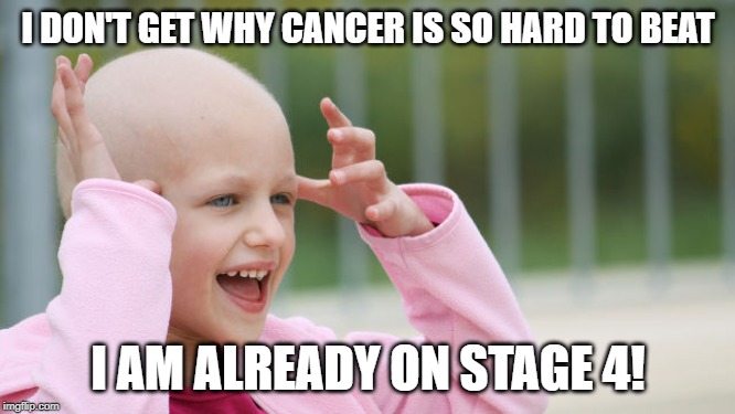 The Next Level | I DON'T GET WHY CANCER IS SO HARD TO BEAT; I AM ALREADY ON STAGE 4! | image tagged in yay cancer | made w/ Imgflip meme maker