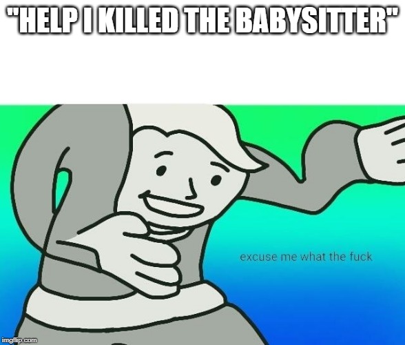 Excuse me, what the fuck | "HELP I KILLED THE BABYSITTER" | image tagged in excuse me what the fuck | made w/ Imgflip meme maker