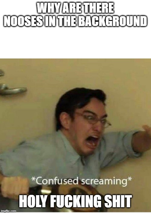 confused screaming | WHY ARE THERE NOOSES IN THE BACKGROUND HOLY F**KING SHIT | image tagged in confused screaming | made w/ Imgflip meme maker