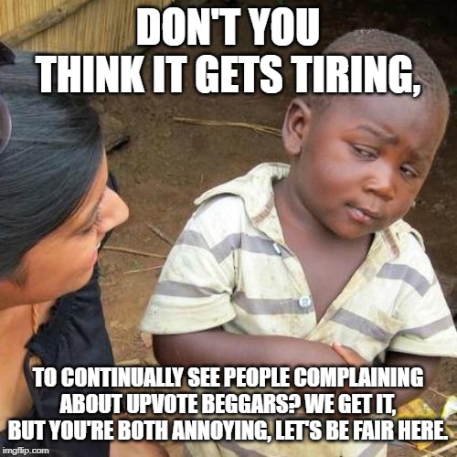 Third World Skeptical Kid Meme | DON'T YOU THINK IT GETS TIRING, TO CONTINUALLY SEE PEOPLE COMPLAINING ABOUT UPVOTE BEGGARS? WE GET IT, BUT YOU'RE BOTH ANNOYING, LET'S BE FA | image tagged in memes,third world skeptical kid | made w/ Imgflip meme maker