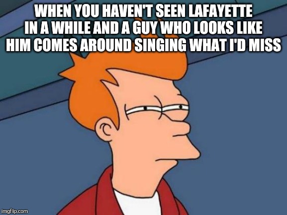 Futurama Fry Meme | WHEN YOU HAVEN'T SEEN LAFAYETTE IN A WHILE AND A GUY WHO LOOKS LIKE HIM COMES AROUND SINGING WHAT I'D MISS | image tagged in memes,futurama fry | made w/ Imgflip meme maker