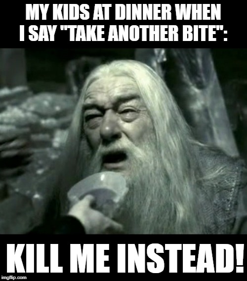 Kill Me Instead Dumbledore | MY KIDS AT DINNER WHEN I SAY "TAKE ANOTHER BITE":; KILL ME INSTEAD! | image tagged in harry potter,dumbledore,parenting,kill me,kill me now,somebody kill me please | made w/ Imgflip meme maker