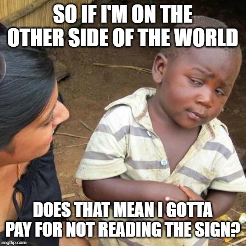 Third World Skeptical Kid Meme | SO IF I'M ON THE OTHER SIDE OF THE WORLD DOES THAT MEAN I GOTTA PAY FOR NOT READING THE SIGN? | image tagged in memes,third world skeptical kid | made w/ Imgflip meme maker