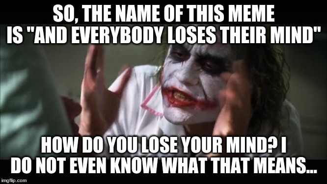 And everybody loses their minds | SO, THE NAME OF THIS MEME IS "AND EVERYBODY LOSES THEIR MIND"; HOW DO YOU LOSE YOUR MIND? I DO NOT EVEN KNOW WHAT THAT MEANS... | image tagged in memes,and everybody loses their minds | made w/ Imgflip meme maker