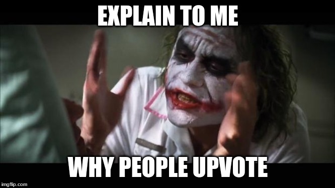 And everybody loses their minds | EXPLAIN TO ME; WHY PEOPLE UPVOTE | image tagged in memes,and everybody loses their minds | made w/ Imgflip meme maker