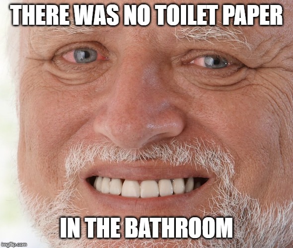 Hide the Pain Harold | THERE WAS NO TOILET PAPER IN THE BATHROOM | image tagged in hide the pain harold | made w/ Imgflip meme maker
