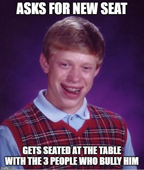 Bad Luck Brian Meme | ASKS FOR NEW SEAT GETS SEATED AT THE TABLE WITH THE 3 PEOPLE WHO BULLY HIM | image tagged in memes,bad luck brian | made w/ Imgflip meme maker