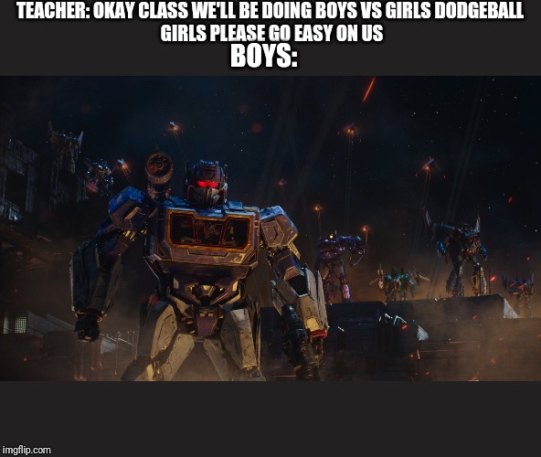 Attavk | TEACHER: OKAY CLASS WE'LL BE DOING BOYS VS GIRLS DODGEBALL 
GIRLS PLEASE GO EASY ON US; BOYS: | image tagged in attavk | made w/ Imgflip meme maker