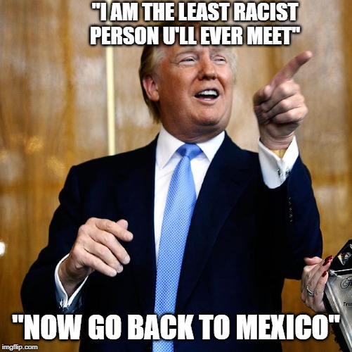 Donal Trump Birthday | "I AM THE LEAST RACIST PERSON U'LL EVER MEET"; "NOW GO BACK TO MEXICO" | image tagged in donal trump birthday | made w/ Imgflip meme maker