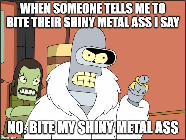 When someone tells me to bite their shiny metal ass | WHEN SOMEONE TELLS ME TO BITE THEIR SHINY METAL ASS I SAY; NO. BITE MY SHINY METAL ASS | image tagged in memes,bender | made w/ Imgflip meme maker