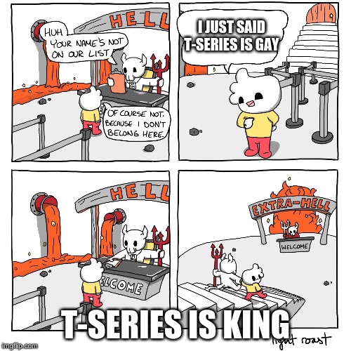 Extra-Hell | I JUST SAID T-SERIES IS GAY; T-SERIES IS KING | image tagged in extra-hell | made w/ Imgflip meme maker