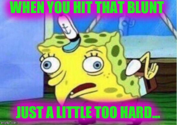 Mocking Spongebob Meme | WHEN YOU HIT THAT BLUNT; JUST A LITTLE TOO HARD... | image tagged in memes,mocking spongebob | made w/ Imgflip meme maker