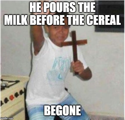 Begone Satan | HE POURS THE MILK BEFORE THE CEREAL BEGONE | image tagged in begone satan | made w/ Imgflip meme maker