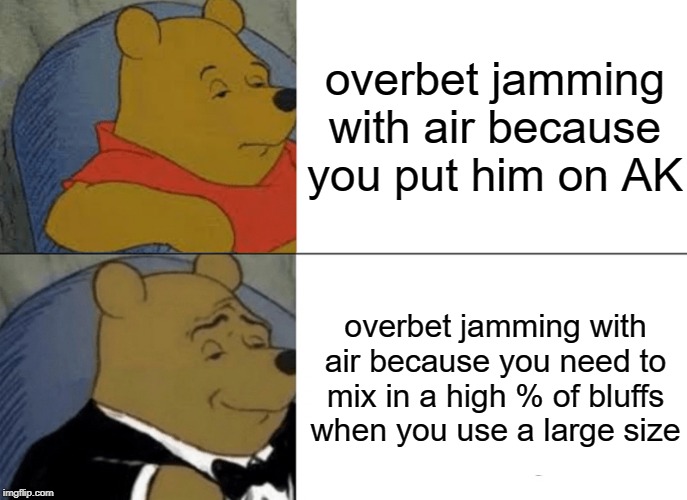 Tuxedo Winnie The Pooh Meme | overbet jamming with air because you put him on AK; overbet jamming with air because you need to mix in a high % of bluffs when you use a large size | image tagged in memes,tuxedo winnie the pooh,poker | made w/ Imgflip meme maker
