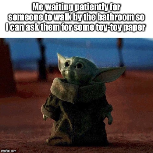 baby yoda | Me waiting patiently for someone to walk by the bathroom so I can ask them for some toy-toy paper | image tagged in baby yoda | made w/ Imgflip meme maker