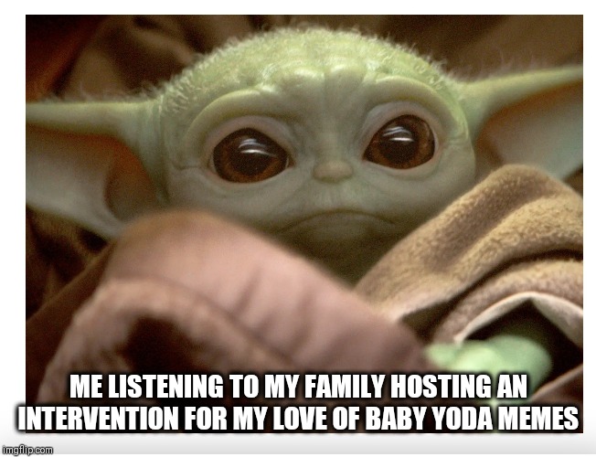 ME LISTENING TO MY FAMILY HOSTING AN INTERVENTION FOR MY LOVE OF BABY YODA MEMES | image tagged in baby yoda | made w/ Imgflip meme maker